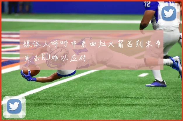 媒体人呼吁申京回归火箭否则末节夹击KD难以应对