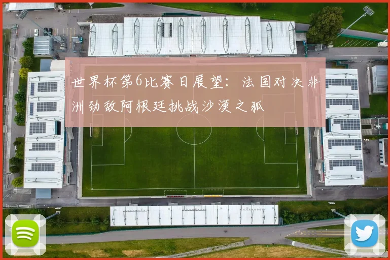 世界杯第6比赛日展望：法国对决非洲劲敌阿根廷挑战沙漠之狐