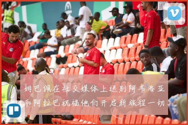 姆巴佩在社交媒体上送别阿韦洛亚和阿拉巴祝福他们开启新旅程一切顺利
