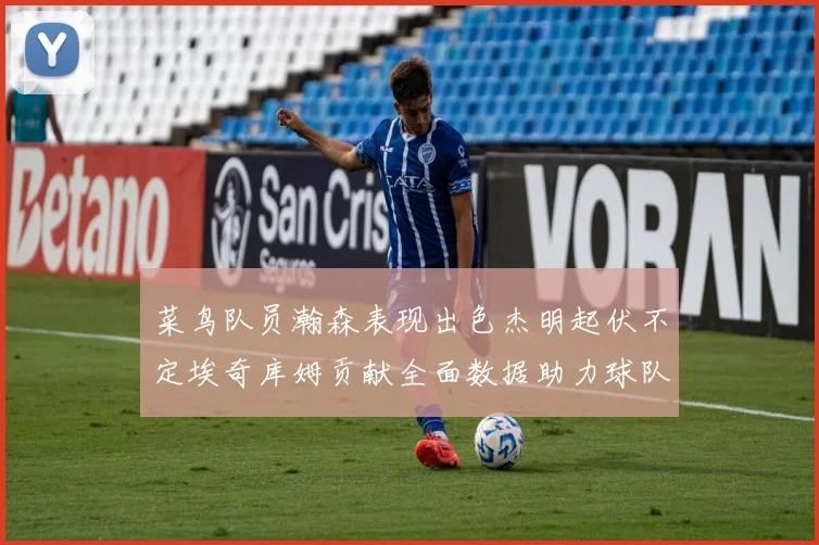 菜鸟队员瀚森表现出色杰明起伏不定埃奇库姆贡献全面数据助力球队