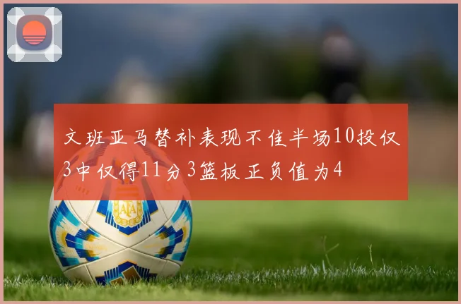 文班亚马替补表现不佳半场10投仅3中仅得11分3篮板正负值为4