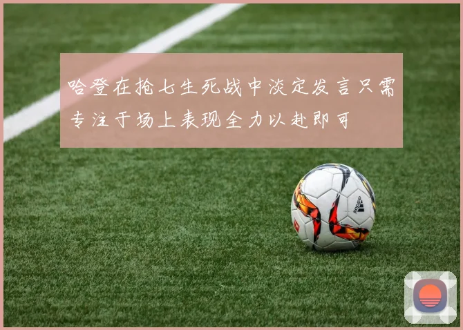 哈登在抢七生死战中淡定发言只需专注于场上表现全力以赴即可