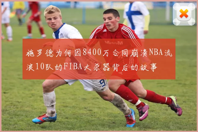 施罗德为何因8400万合同崩溃NBA流浪10队的FIBA大杀器背后的故事