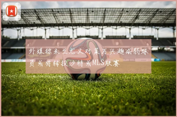 外媒称米兰尤文对莱万兴趣减弱球员或将转投沙特或MLS联赛