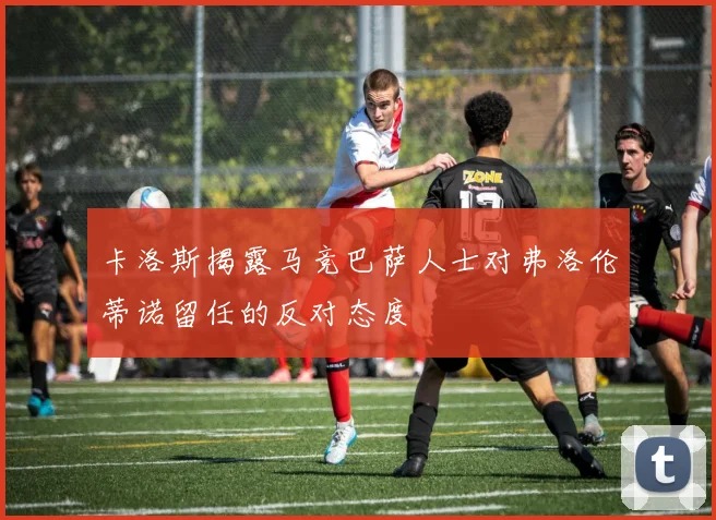 卡洛斯揭露马竞巴萨人士对弗洛伦蒂诺留任的反对态度