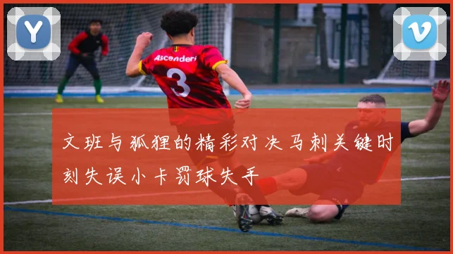 文班与狐狸的精彩对决马刺关键时刻失误小卡罚球失手