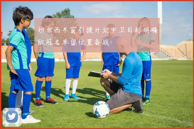 切尔西冬窗引援计划中卫目标明确欧冠名单留位置备战