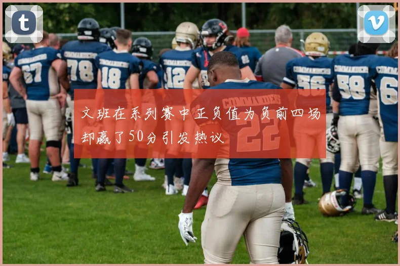 文班在系列赛中正负值为负前四场却赢了50分引发热议