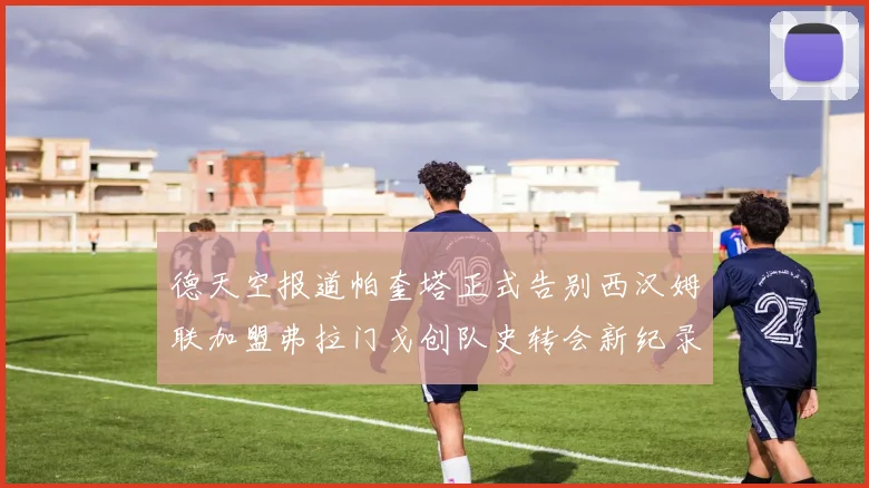 德天空报道帕奎塔正式告别西汉姆联加盟弗拉门戈创队史转会新纪录