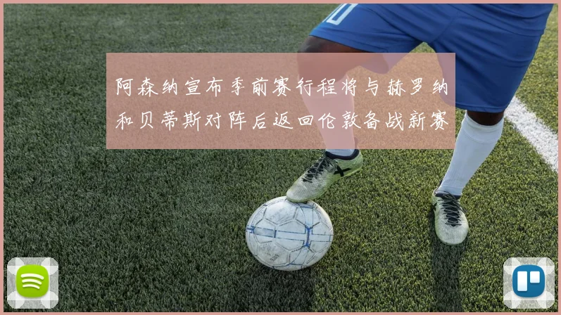 阿森纳宣布季前赛行程将与赫罗纳和贝蒂斯对阵后返回伦敦备战新赛季