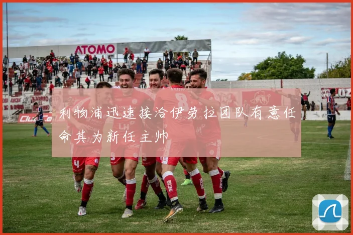 利物浦迅速接洽伊劳拉团队有意任命其为新任主帅