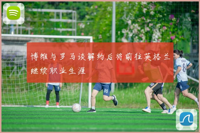 博维与罗马谈解约后将前往英格兰继续职业生涯