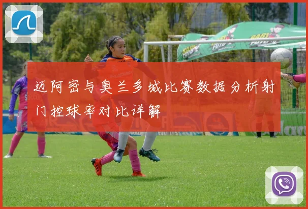 迈阿密与奥兰多城比赛数据分析射门控球率对比详解