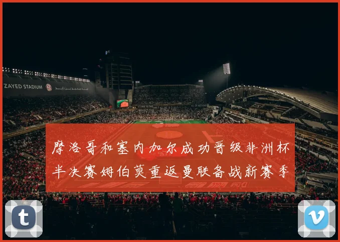 摩洛哥和塞内加尔成功晋级非洲杯半决赛姆伯莫重返曼联备战新赛季