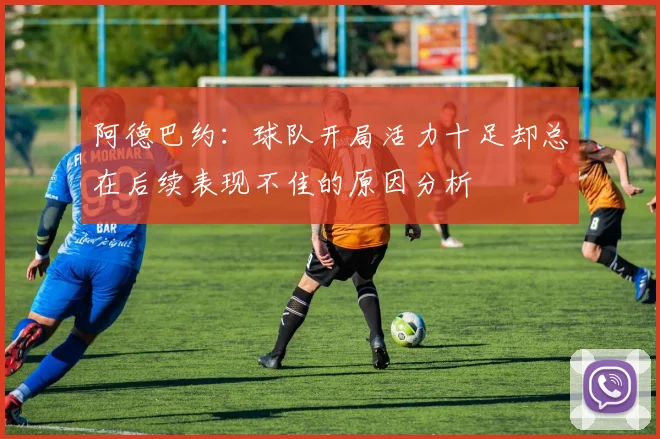 阿德巴约：球队开局活力十足却总在后续表现不佳的原因分析