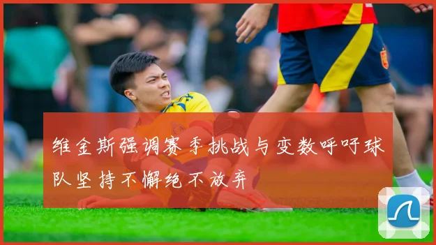 维金斯强调赛季挑战与变数呼吁球队坚持不懈绝不放弃