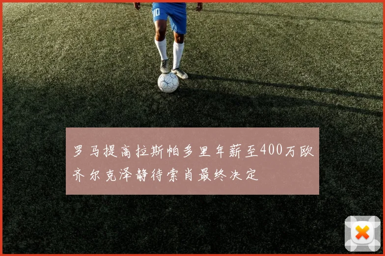 罗马提高拉斯帕多里年薪至400万欧齐尔克泽静待索肖最终决定