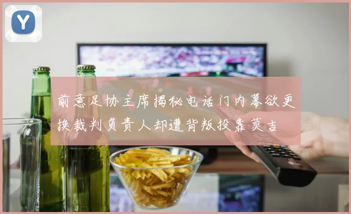 前意足协主席揭秘电话门内幕欲更换裁判负责人却遭背叛投靠莫吉