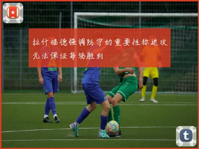 拉什福德强调防守的重要性称进攻无法保证每场胜利