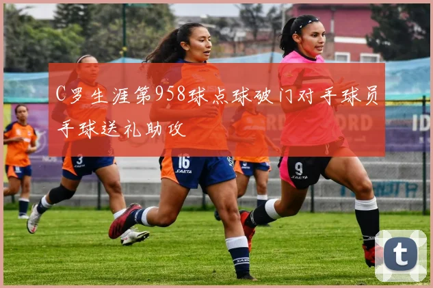 C罗生涯第958球点球破门对手球员手球送礼助攻