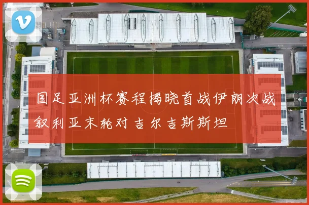 国足亚洲杯赛程揭晓首战伊朗次战叙利亚末轮对吉尔吉斯斯坦