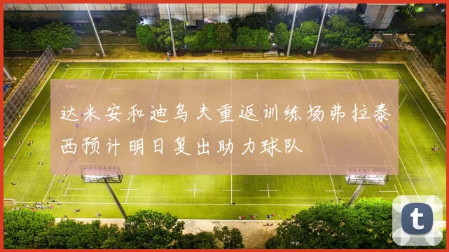 达米安和迪乌夫重返训练场弗拉泰西预计明日复出助力球队