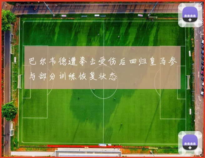 巴尔韦德遭拳击受伤后回归皇马参与部分训练恢复状态