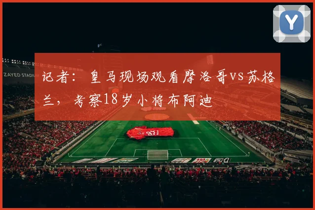 记者：皇马现场观看摩洛哥vs苏格兰，考察18岁小将布阿迪